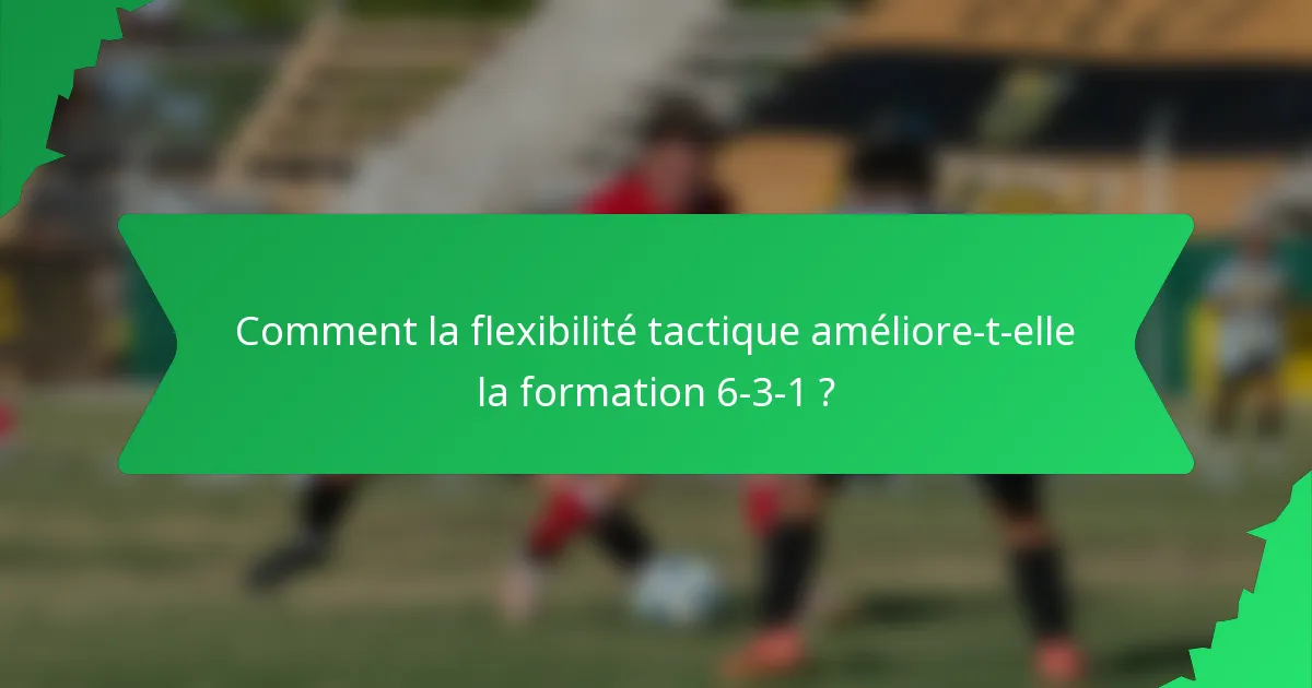 Comment la flexibilité tactique améliore-t-elle la formation 6-3-1 ?