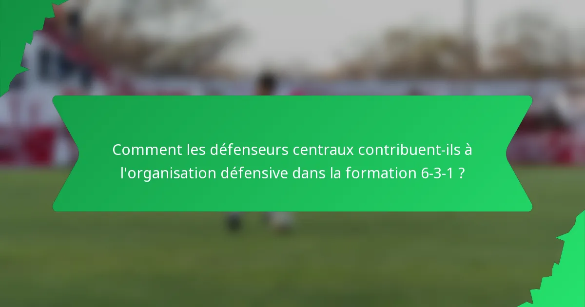 Comment les défenseurs centraux contribuent-ils à l'organisation défensive dans la formation 6-3-1 ?