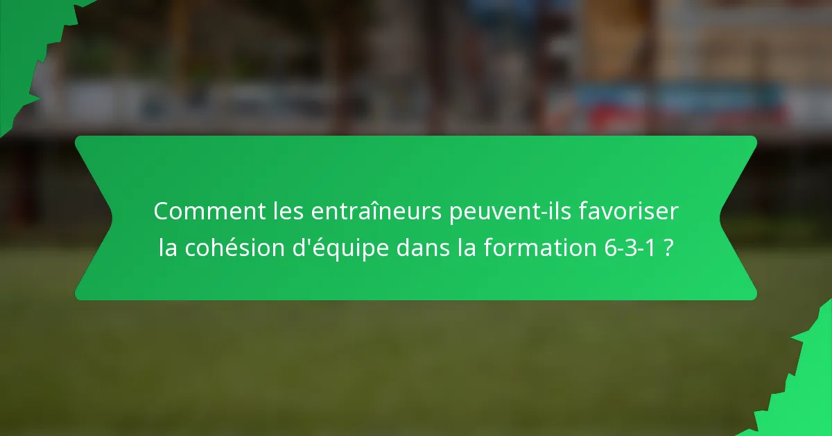 Comment les entraîneurs peuvent-ils favoriser la cohésion d'équipe dans la formation 6-3-1 ?