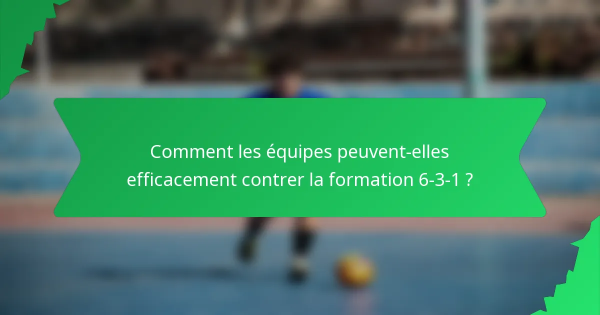 Comment les équipes peuvent-elles efficacement contrer la formation 6-3-1 ?