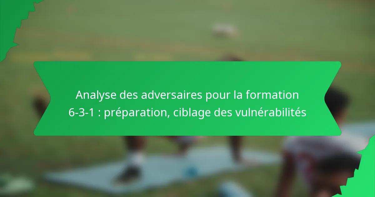 Analyse des adversaires pour la formation 6-3-1 : préparation, ciblage des vulnérabilités