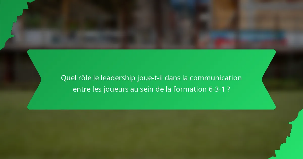 Quel rôle le leadership joue-t-il dans la communication entre les joueurs au sein de la formation 6-3-1 ?