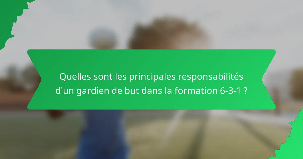 Quelles sont les principales responsabilités d'un gardien de but dans la formation 6-3-1 ?