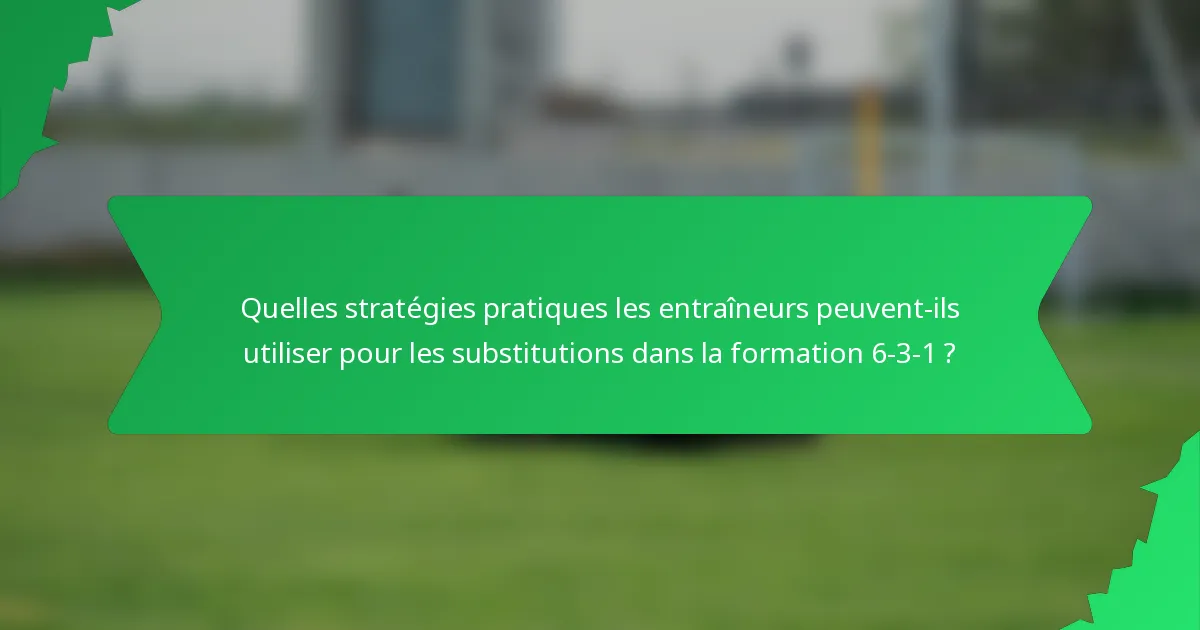 Quelles stratégies pratiques les entraîneurs peuvent-ils utiliser pour les substitutions dans la formation 6-3-1 ?