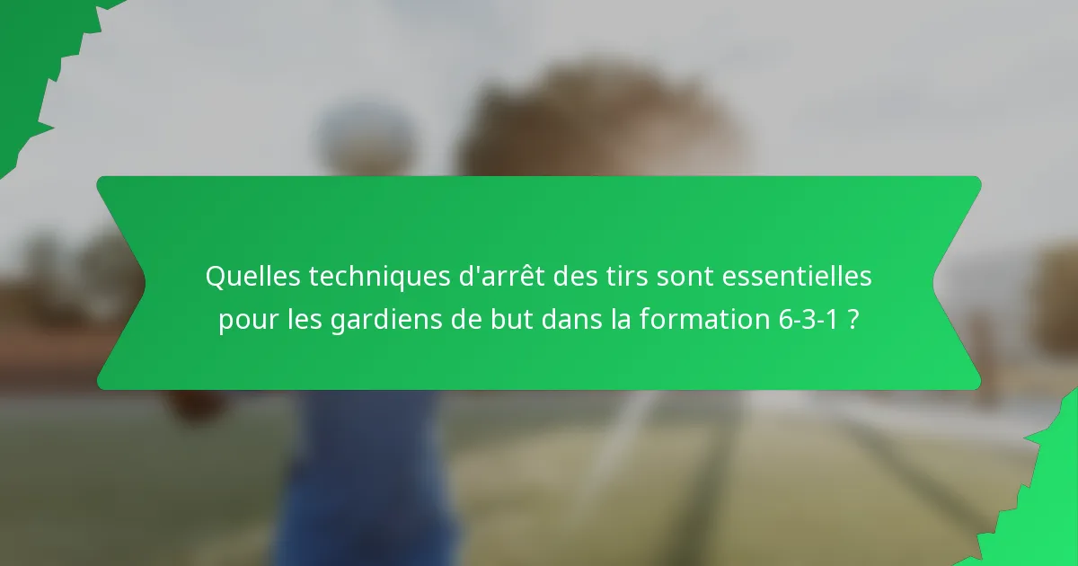 Quelles techniques d'arrêt des tirs sont essentielles pour les gardiens de but dans la formation 6-3-1 ?